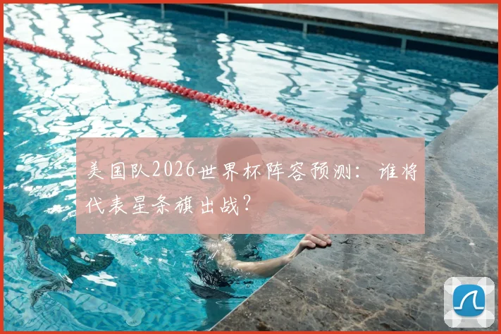 美国队2026世界杯阵容预测:谁将代表星条旗出战?