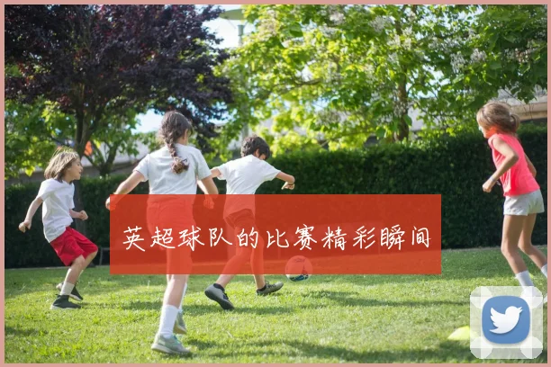 英超球队的比赛精彩瞬间