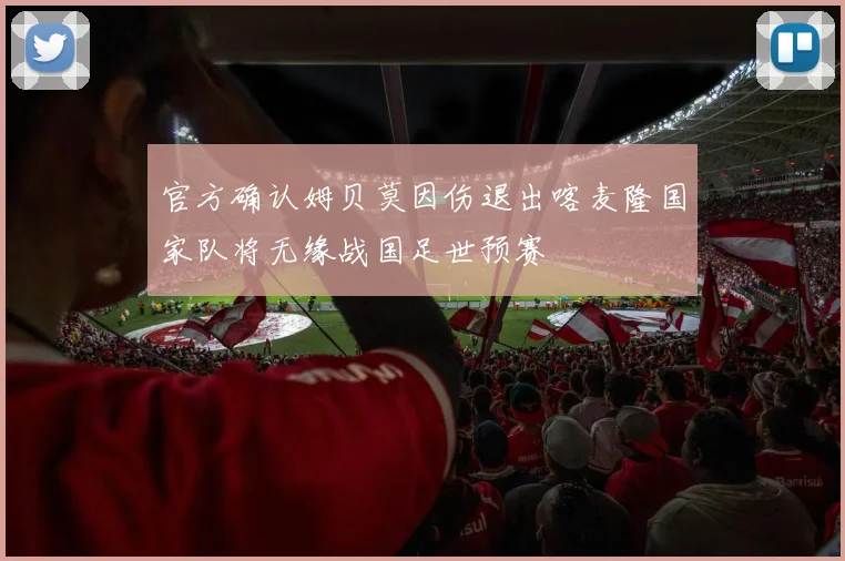 官方确认姆贝莫因伤退出喀麦隆国家队将无缘战国足世预赛