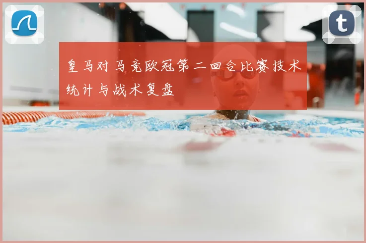 皇马对马竞欧冠第二回合比赛技术统计与战术复盘