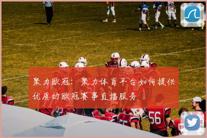 聚力欧冠：聚力体育平台如何提供优质的欧冠赛事直播服务