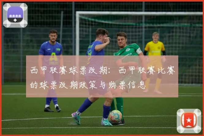 西甲联赛球票改期：西甲联赛比赛的球票改期政策与购票信息