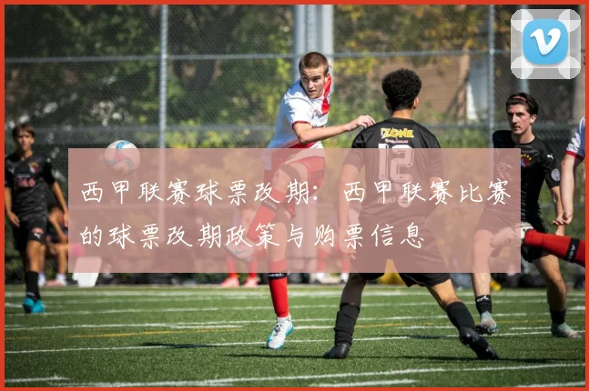 西甲联赛球票改期：西甲联赛比赛的球票改期政策与购票信息